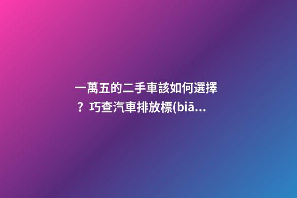 一萬五的二手車該如何選擇？巧查汽車排放標(biāo)準(zhǔn)讓你不踩坑